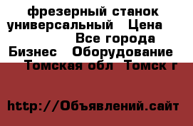 фрезерный станок универсальный › Цена ­ 130 000 - Все города Бизнес » Оборудование   . Томская обл.,Томск г.